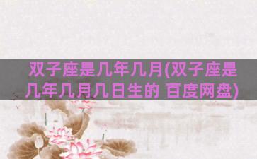 双子座是几年几月(双子座是几年几月几日生的 百度网盘)